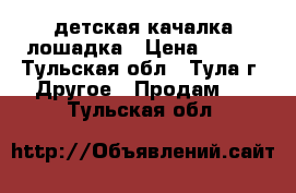 детская качалка лошадка › Цена ­ 300 - Тульская обл., Тула г. Другое » Продам   . Тульская обл.